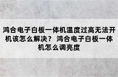 鸿合电子白板一体机温度过高无法开机该怎么解决？ 鸿合电子白板一体机怎么调亮度